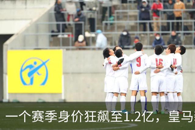 一个赛季身价狂飙至1.2亿，皇马新星引爆转会市场！