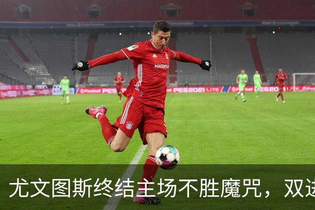 尤文图斯终结主场不胜魔咒，双进球庆祝新生夜！