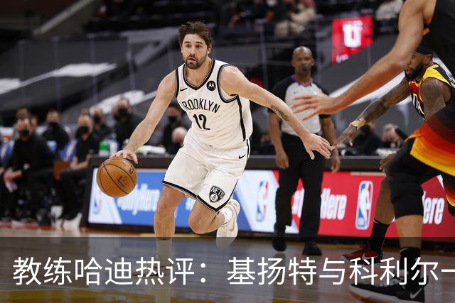 教练哈迪热评：基扬特与科利尔一起点燃进攻激情！