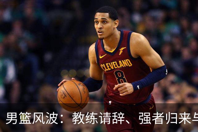 男篮风波：教练请辞、强者归来与铜牌之争